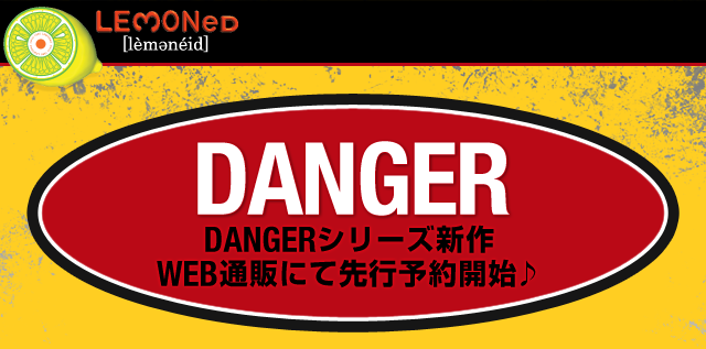 DANGERシリーズ新作WEB通販にて先行予約開始♪｜LEMONeD SHOP